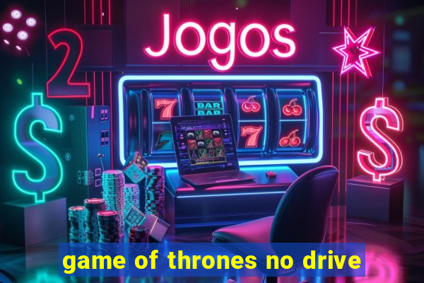 game of thrones no drive